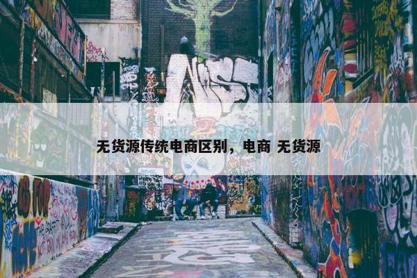 无货源传统电商区别，电商 无货源