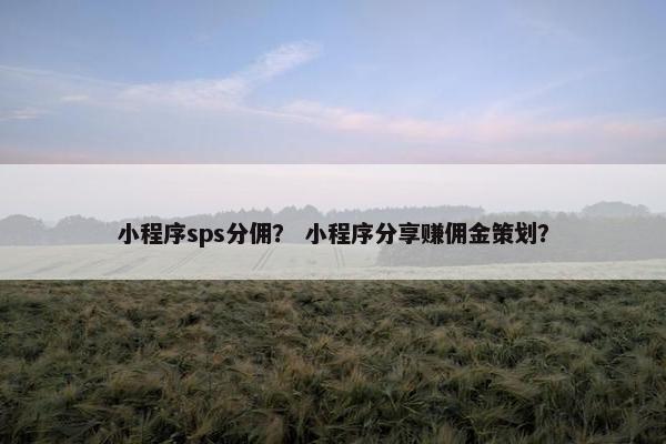 小程序sps分佣？ 小程序分享赚佣金策划？