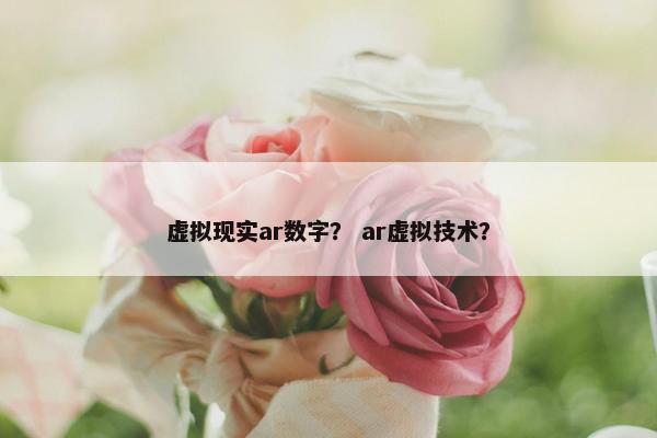 虚拟现实ar数字？ ar虚拟技术？