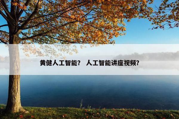 黄健人工智能？ 人工智能讲座视频？