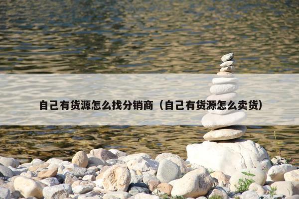 自己有货源怎么找分销商（自己有货源怎么卖货）