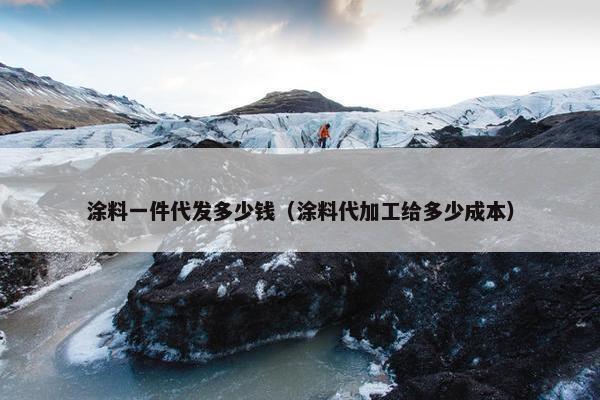 涂料一件代发多少钱（涂料代加工给多少成本）