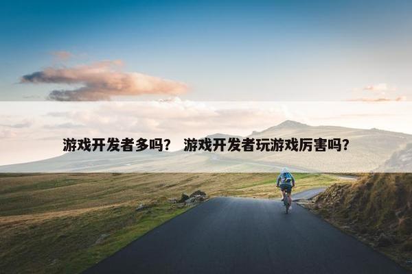 游戏开发者多吗？ 游戏开发者玩游戏厉害吗？
