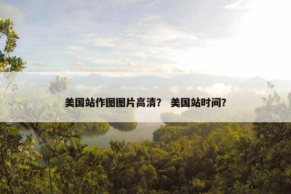 美国站作图图片高清？ 美国站时间？