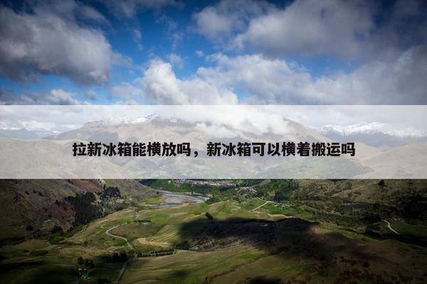 拉新冰箱能横放吗，新冰箱可以横着搬运吗
