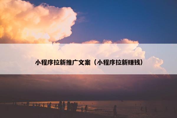 小程序拉新推广文案（小程序拉新赚钱）
