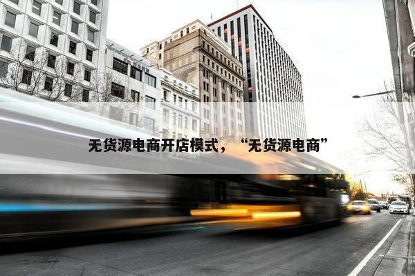 无货源电商开店模式，“无货源电商”