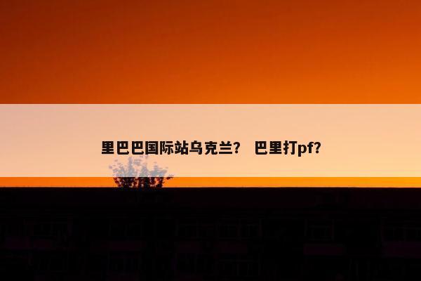 里巴巴国际站乌克兰？ 巴里打pf？