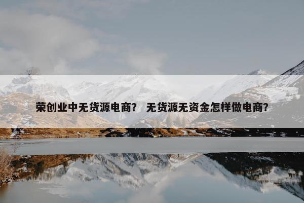 荣创业中无货源电商？ 无货源无资金怎样做电商？