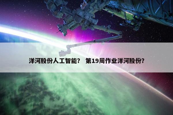 洋河股份人工智能？ 第19周作业洋河股份？