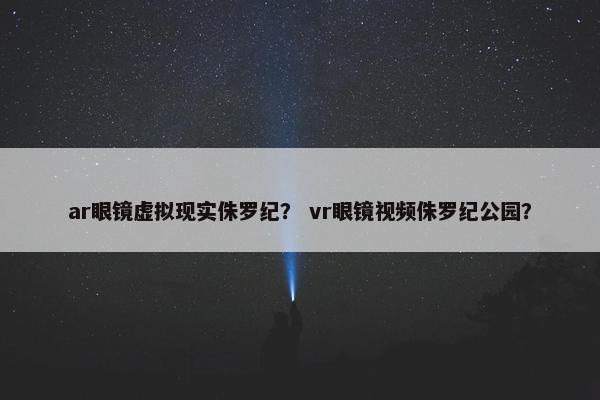 ar眼镜虚拟现实侏罗纪？ vr眼镜视频侏罗纪公园？