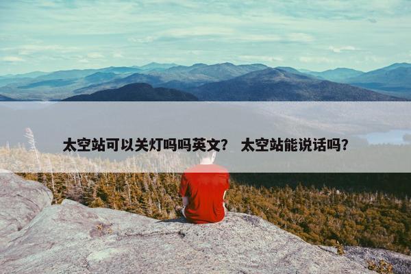 太空站可以关灯吗吗英文？ 太空站能说话吗？