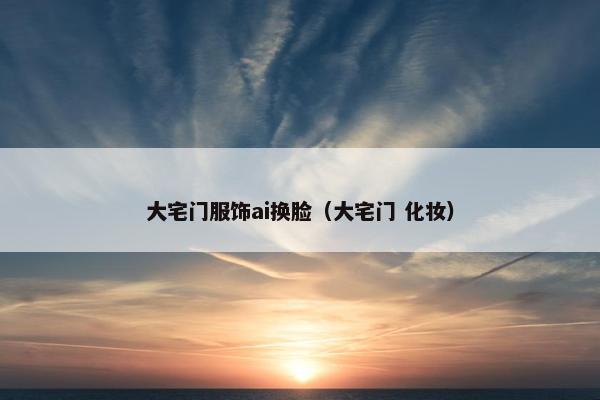 大宅门服饰ai换脸（大宅门 化妆）