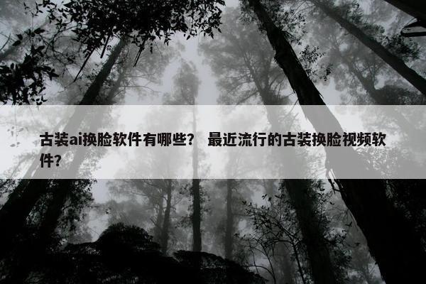 古装ai换脸软件有哪些？ 最近流行的古装换脸视频软件？