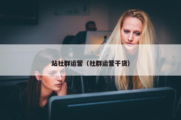 站社群运营（社群运营干货）
