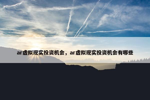 ar虚拟现实投资机会，ar虚拟现实投资机会有哪些