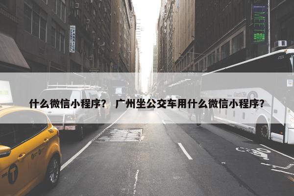 什么微信小程序？ 广州坐公交车用什么微信小程序？