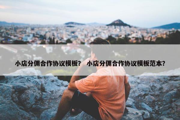 小店分佣合作协议模板？ 小店分佣合作协议模板范本？