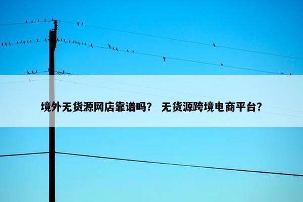 境外无货源网店靠谱吗？ 无货源跨境电商平台？