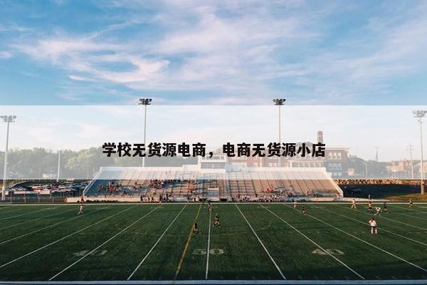 学校无货源电商，电商无货源小店