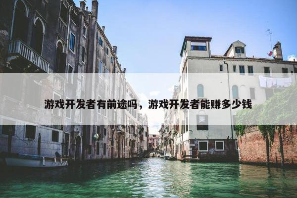 游戏开发者有前途吗，游戏开发者能赚多少钱