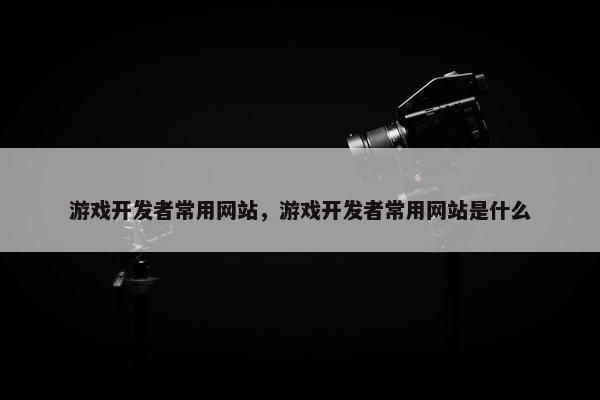 游戏开发者常用网站，游戏开发者常用网站是什么