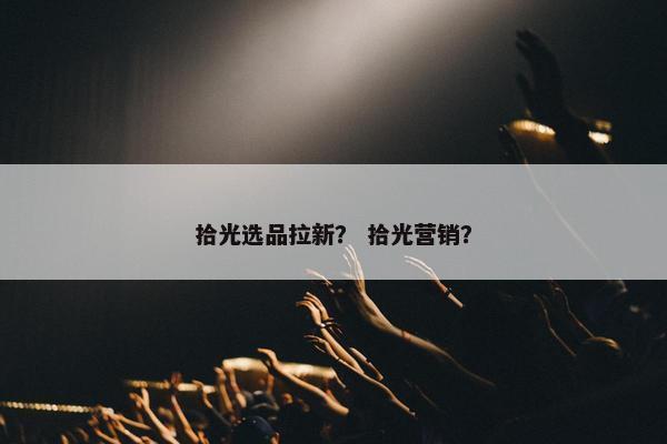 拾光选品拉新？ 拾光营销？