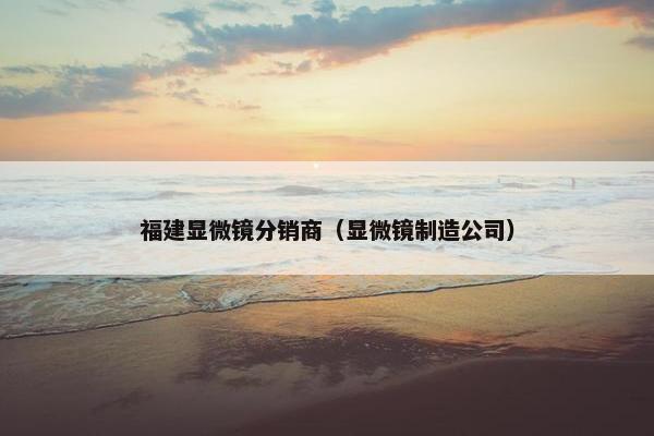 福建显微镜分销商（显微镜制造公司）