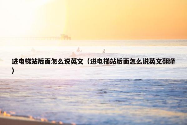进电梯站后面怎么说英文（进电梯站后面怎么说英文翻译）