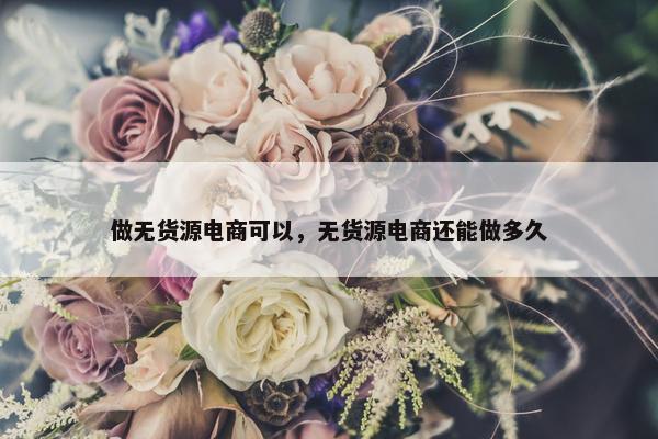 做无货源电商可以，无货源电商还能做多久