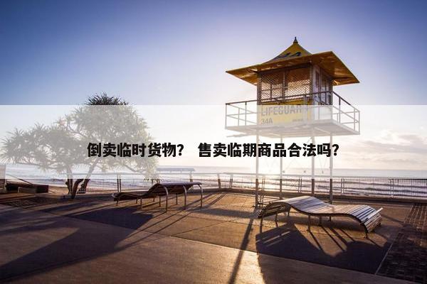 倒卖临时货物？ 售卖临期商品合法吗？