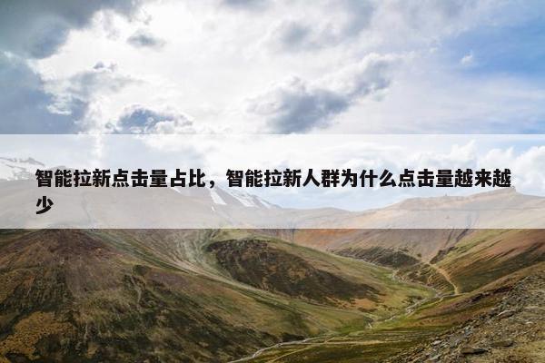 智能拉新点击量占比，智能拉新人群为什么点击量越来越少