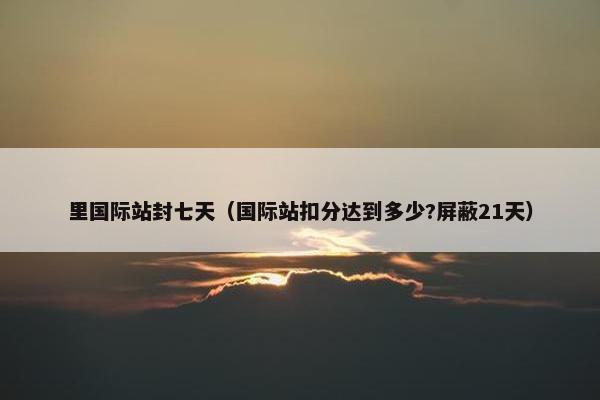 里国际站封七天（国际站扣分达到多少?屏蔽21天）