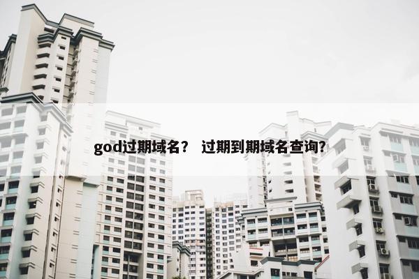 god过期域名？ 过期到期域名查询？