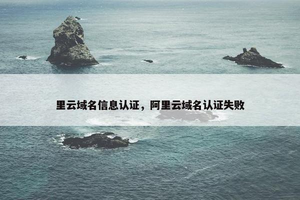 里云域名信息认证，阿里云域名认证失败