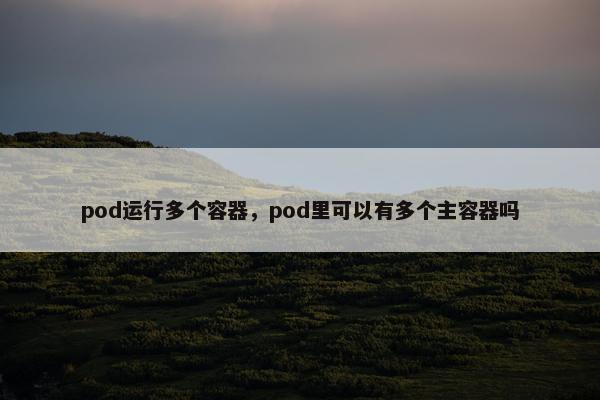 pod运行多个容器，pod里可以有多个主容器吗