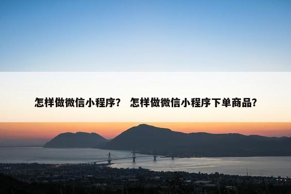 怎样做微信小程序？ 怎样做微信小程序下单商品？