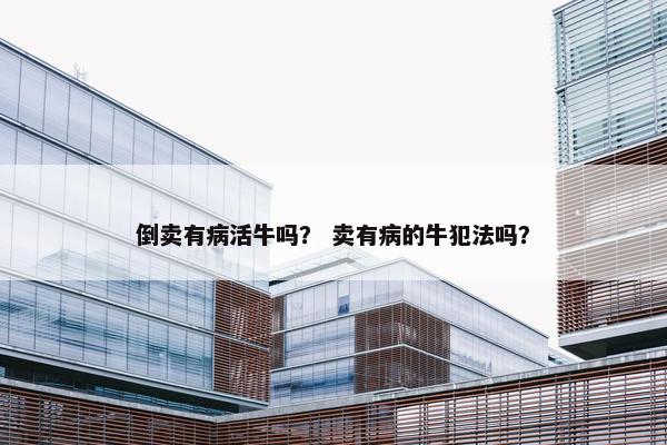 倒卖有病活牛吗？ 卖有病的牛犯法吗？