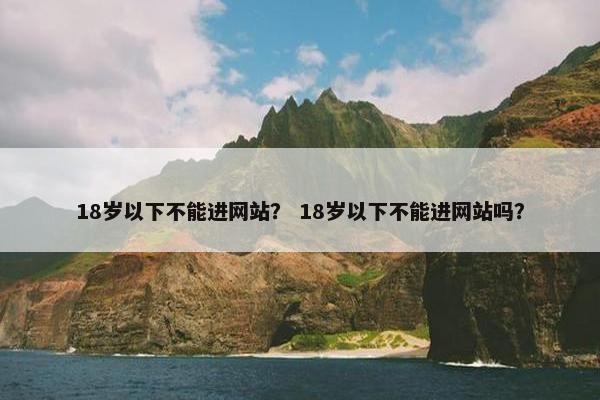 18岁以下不能进网站？ 18岁以下不能进网站吗？