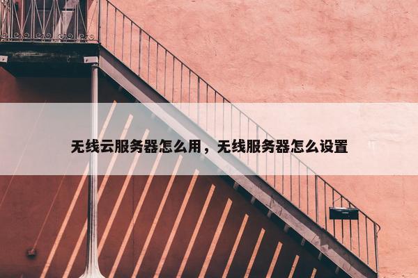 无线云服务器怎么用，无线服务器怎么设置