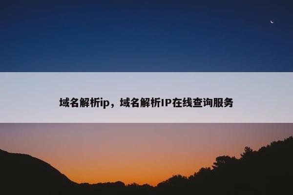 域名解析ip，域名解析IP在线查询服务