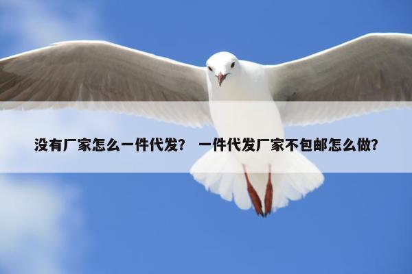 没有厂家怎么一件代发？ 一件代发厂家不包邮怎么做？