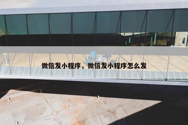 微信发小程序，微信发小程序怎么发