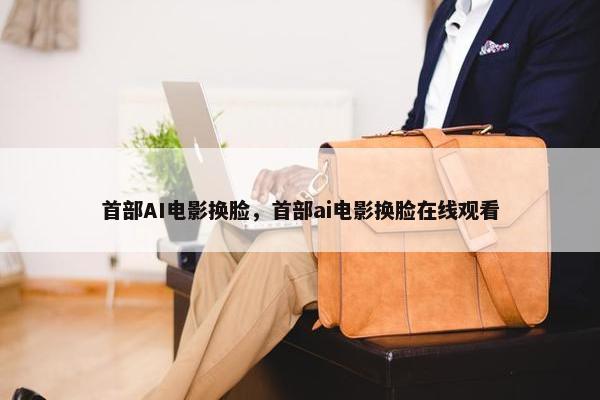 首部AI电影换脸，首部ai电影换脸在线观看