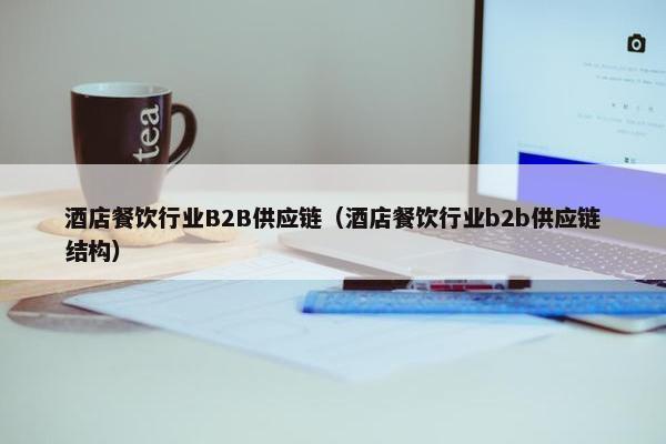 酒店餐饮行业B2B供应链（酒店餐饮行业b2b供应链结构）