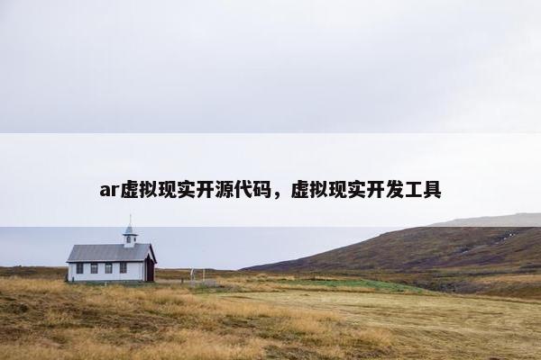 ar虚拟现实开源代码，虚拟现实开发工具