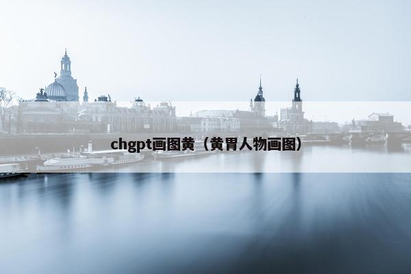 chgpt画图黄（黄胃人物画图）
