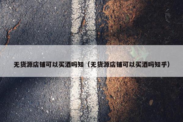 无货源店铺可以买酒吗知（无货源店铺可以买酒吗知乎）