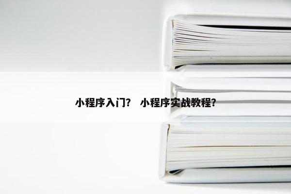 小程序入门？ 小程序实战教程？