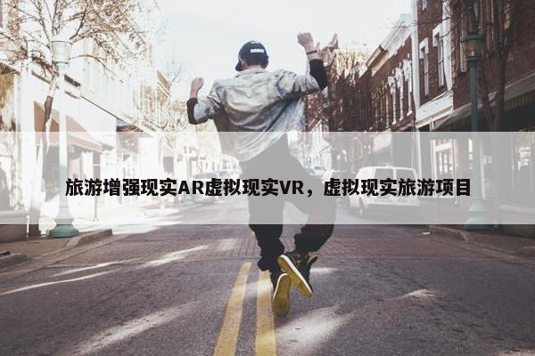 旅游增强现实AR虚拟现实VR，虚拟现实旅游项目